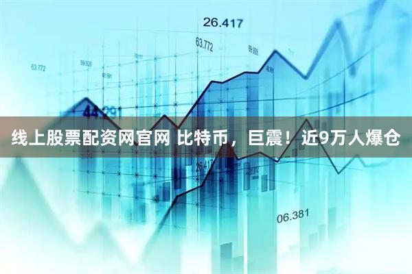线上股票配资网官网 比特币，巨震！近9万人爆仓