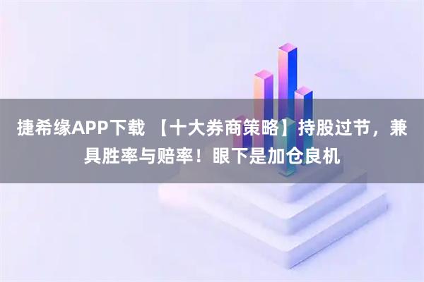 捷希缘APP下载 【十大券商策略】持股过节，兼具胜率与赔率！眼下是加仓良机