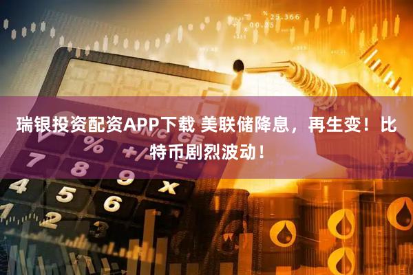 瑞银投资配资APP下载 美联储降息，再生变！比特币剧烈波动！