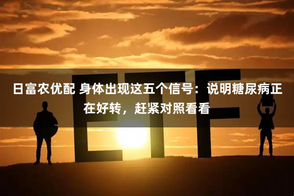 日富农优配 身体出现这五个信号：说明糖尿病正在好转，赶紧对照看看