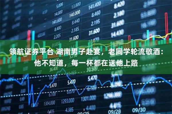 领航证券平台 湖南男子赴宴，老同学轮流敬酒：他不知道，每一杯都在送他上路