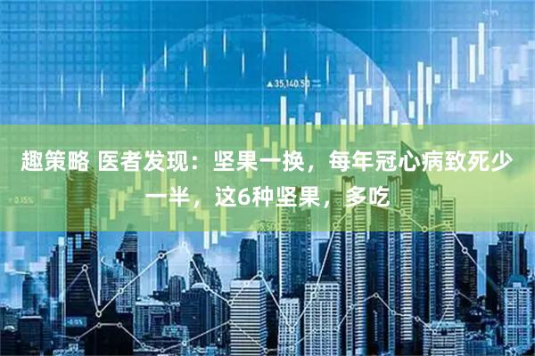 趣策略 医者发现：坚果一换，每年冠心病致死少一半，这6种坚果，多吃