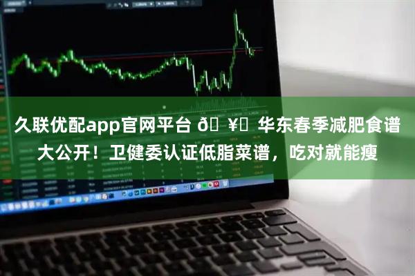久联优配app官网平台 🥗华东春季减肥食谱大公开！卫健委认证低脂菜谱，吃对就能瘦