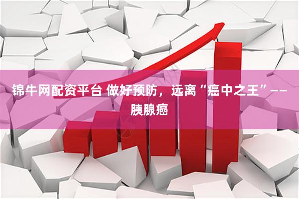 锦牛网配资平台 做好预防，远离“癌中之王”——胰腺癌