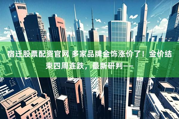 宿迁股票配资官网 多家品牌金饰涨价了！金价结束四周连跌，最新研判——