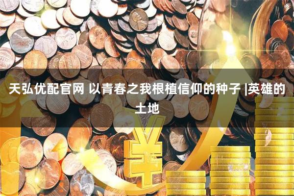 天弘优配官网 以青春之我根植信仰的种子 |英雄的土地